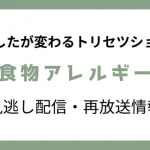 あしたが変わるトリセツショー「食物アレルギー」の見逃し配信と再放送情報のテキスト画像