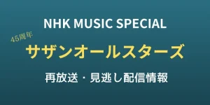 NHK MUSIC SPECIAL「サザンオールスターズ 45周年」の再放送・見逃し配信情報のテキスト画像